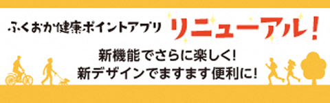 ふくおか健康ポイントアプリリニューアル！
新機能でさらに楽しく！新デザインでますます便利に！